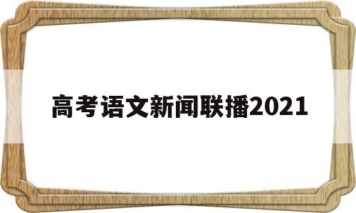 高考语文新闻联播2021,2021年语文高考时事热点