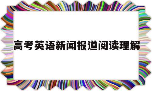 高考英语新闻报道阅读理解 高考英语阅读理解新闻报道类