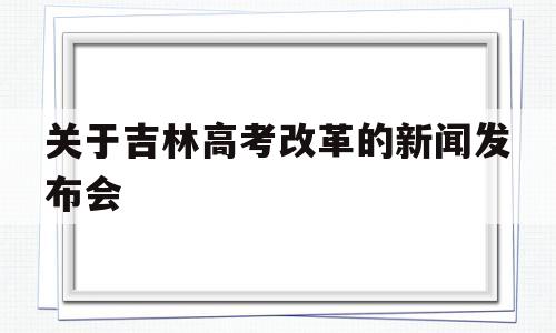 关于吉林高考改革的新闻发布会 吉林省今年新高一进行高考改革吗