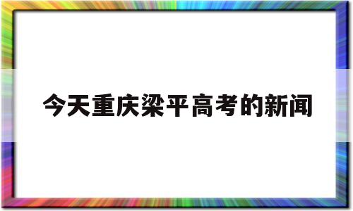 今天重庆梁平高考的新闻 重庆梁平高考喜报2020