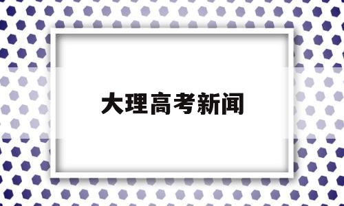 大理高考新闻,大理州今年高考情况