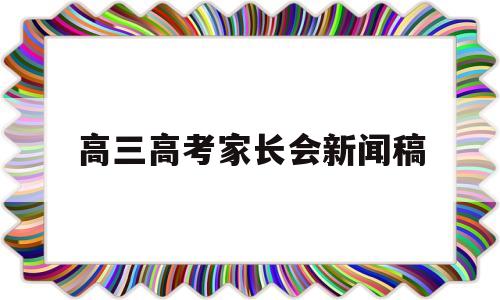 高三高考家长会新闻稿,马上高考的高三家长发言稿