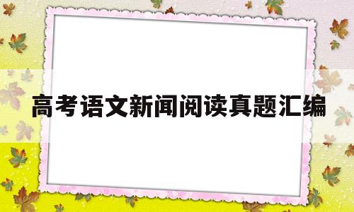 高考语文新闻阅读真题汇编,高考语文新闻类阅读答题技巧