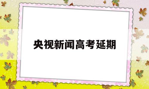 央视新闻高考延期 最新消息高考延期吗?