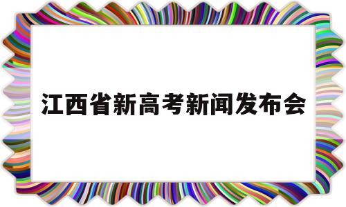 江西省新高考新闻发布会 江西省高考改革新闻发布会