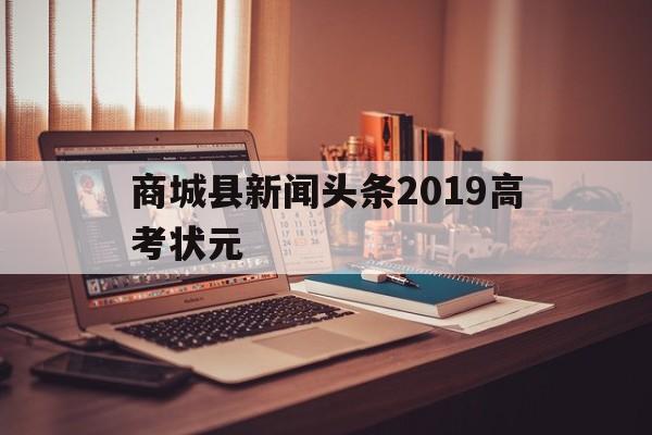 商城县新闻头条2019高考状元,商城高中2019年高考成绩光荣榜