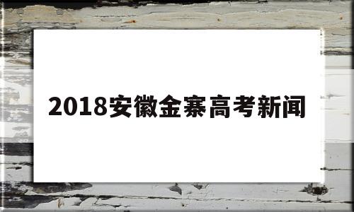 2018安徽金寨高考新闻 安徽省金寨第一中学高考最高分