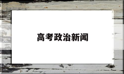 高考政治新闻,高考政治新闻有几个选择题