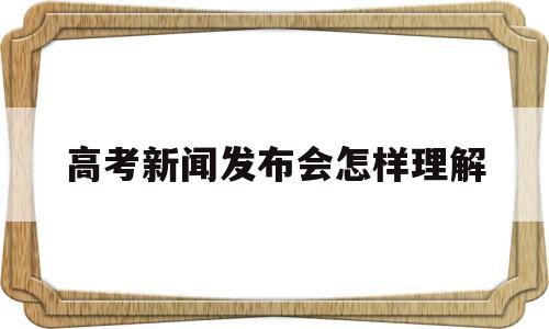 包含高考新闻发布会怎样理解的词条