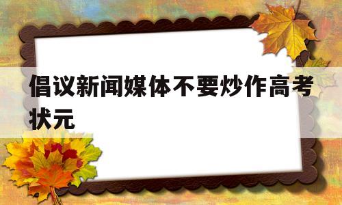 倡议新闻媒体不要炒作高考状元,媒体应不应该对高考状元进行报道