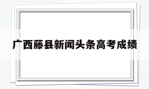 关于广西藤县新闻头条高考成绩的信息