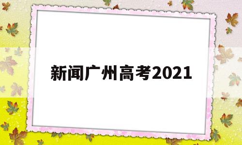 新闻广州高考2021,广东省广州市2021届新高考