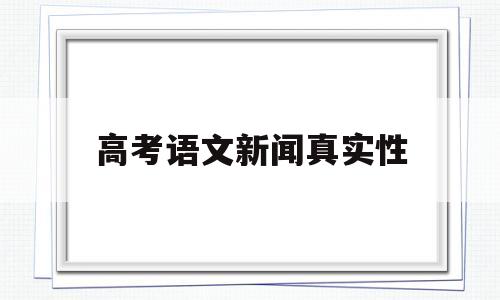 高考语文新闻真实性 专家评高考语文试题 新闻