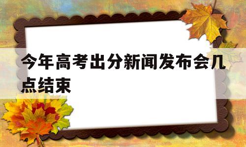 今年高考出分新闻发布会几点结束的简单介绍