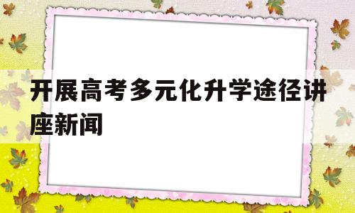 包含开展高考多元化升学途径讲座新闻的词条