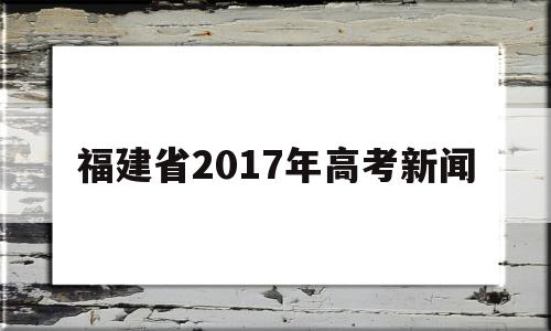 福建省2017年高考新闻的简单介绍