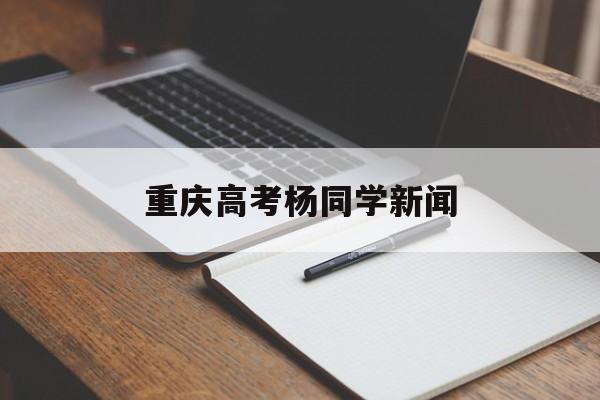 重庆高考杨同学新闻,2017重庆高考杨同学