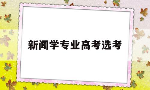 新闻学专业高考选考 新闻学选什么学科高考