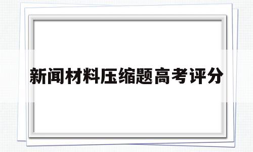 新闻材料压缩题高考评分 新闻报道的文字压缩高考题