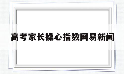 关于高考家长操心指数网易新闻的信息