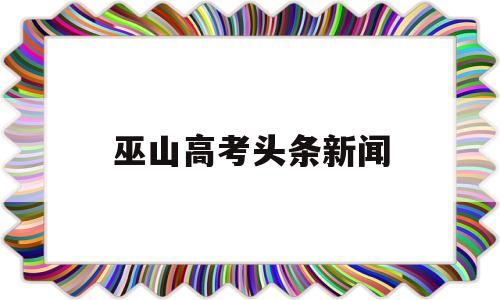 巫山高考头条新闻 重庆市巫山县高考状元