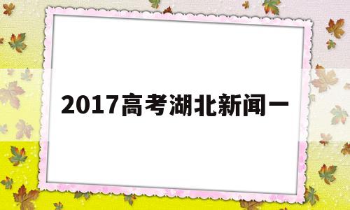 2017高考湖北新闻一,湖北40万考生迎来“新高考”