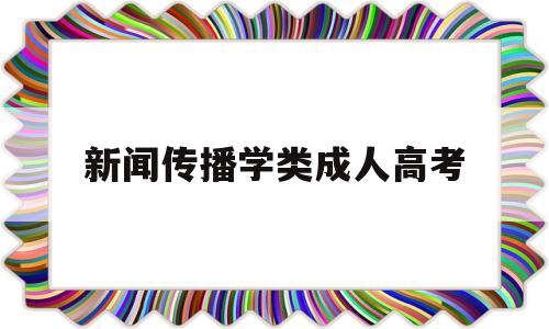 新闻传播学类成人高考,新闻传播学是大类招生吗