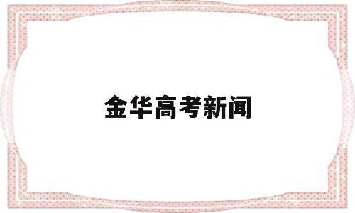 金华高考新闻 浙江金华高考成绩陆续出炉