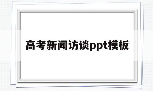 高考新闻访谈ppt模板的简单介绍