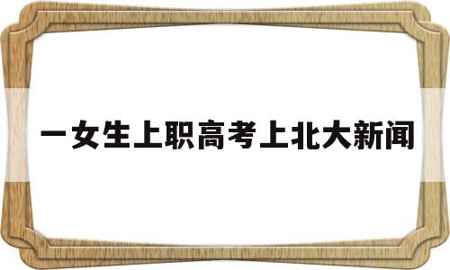 一女生上职高考上北大新闻 一位职高女生考上北大是真的吗