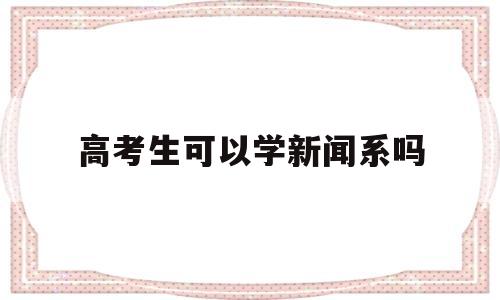 高考生可以学新闻系吗,想学新闻系应报考哪所大学