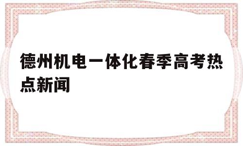 关于德州机电一体化春季高考热点新闻的信息