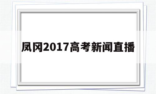 包含凤冈2017高考新闻直播的词条