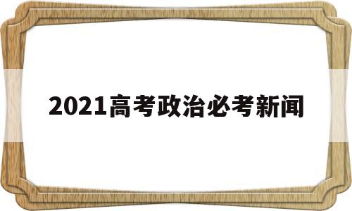 2021高考政治必考新闻 时事政治2021年高考必考题