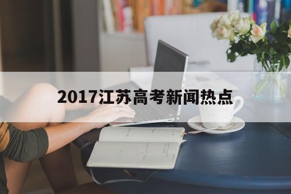 关于2017江苏高考新闻热点的信息