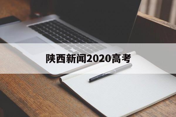 陕西新闻2020高考 2020陕西高考最新消息