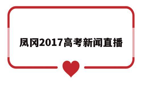 关于凤冈2017高考新闻直播的信息
