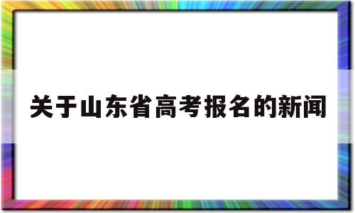 包含关于山东省高考报名的新闻的词条