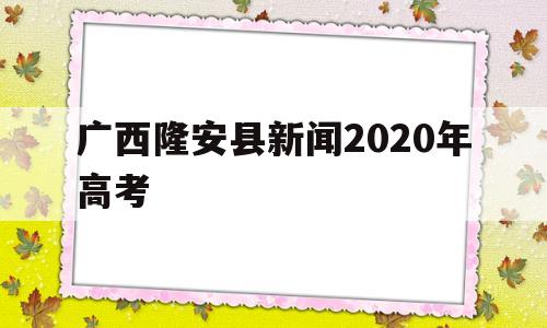 广西隆安县新闻2020年高考,广西隆林高中2020年高考成绩