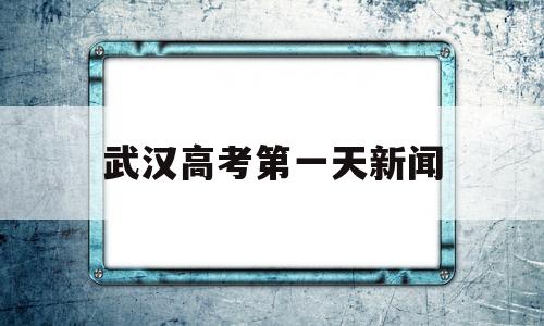 武汉高考第一天新闻,实拍武汉重启后的高考