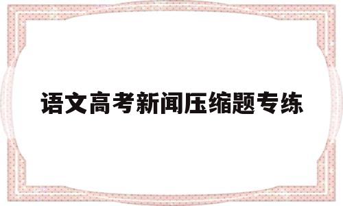 语文高考新闻压缩题专练,高三语文新闻类压缩语段专题