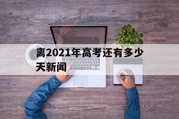 离2021年高考还有多少天新闻 现在距离2021年高考还有几天 新闻