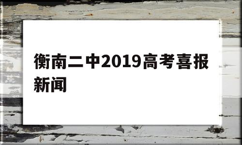 包含衡南二中2019高考喜报新闻的词条