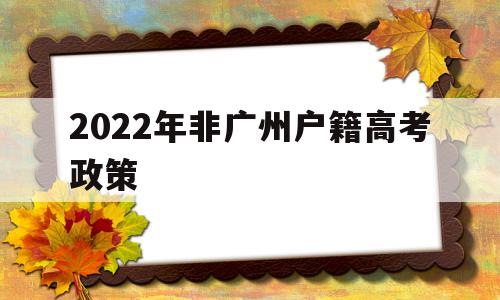 2022年非广州户籍高考政策,非广州户籍参加高考需要什么条件