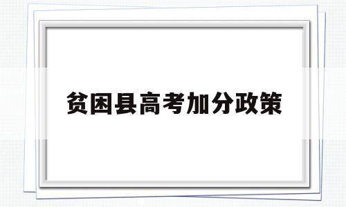 贫困县高考加分政策 贫困县高考加分政策2023