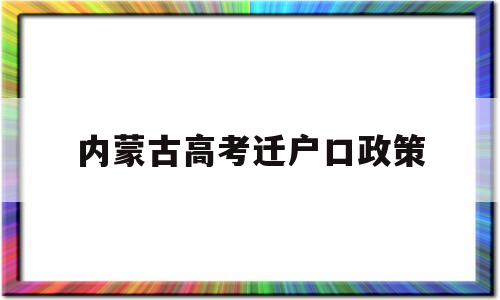 内蒙古高考迁户口政策,内蒙古随迁子女高考政策