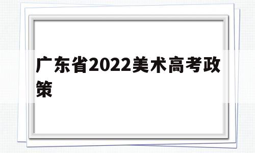广东省2022美术高考政策 2021年广东高考新政策美术生政策