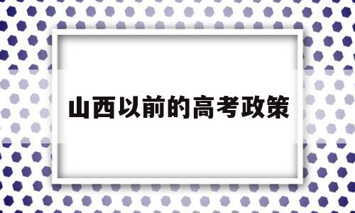 山西以前的高考政策,山西省实行新高考政策