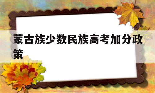 蒙古族少数民族高考加分政策,内蒙古少数民族考生高考加分政策