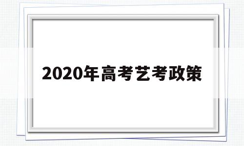 2020年高考艺考政策,2020年高考艺术考生有什么政策吗